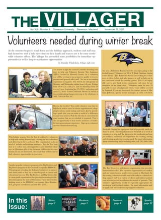 In this
Issue:
News,
page 2
Reviews,
page 5
Features,
page 6
Sports,
page 12
Vol. XLII Number 6 Stevenson University Stevenson, Maryland November 23, 2015
THE VILLAGER
As the semester begins to wind down and the holidays approach, students and staff may
find themselves with a little more time on their hands and want to use it for some worth-
while volunteer efforts. The Villager has assembled some possibilities for immediate op-
portunities as well as long-term volunteer opportunities.
The Red Cross is a well-known organization that provides
humanitarian relief. The volunteer opportunities are endless
and are located across nearly every county in Maryland. In
this setting, volunteers would assist with tasks in a clinical set-
ting, support staff in a variety of direct and indirect patient
care activities as well as enhance the morale of patients. This
volunteer opportunity would be especially appropriate for
nursing or health-related majors. For more information and
to apply, visit www.redcross.org/support/volunteer.
by Amanda Windesheim, Villager staff writer
Volunteers needed during winter break
Photofromredcross.org
Another popular volunteer program is the Big Brothers and
Big Sisters program of the Greater Chesapeake (BBBSGC).
This program is looking for dedicated volunteers to mentor
and assist youth as they try to establish goals in career and
educational success. The Big Brothers and Big Sisters club
is a non-profit organization that provides mentoring to chil-
dren throughout the state of Maryland. Those interested in
helping teens at the BBBSGC can contact Alexa Bensim-
hon, program coordinator, at (410) 887- 2715.
Photofrombbbsla.org
Toys for Tots This holiday season, Toys for Tots is looking for volunteers
to help with sorting donated toys, creating toy box collections
and delivering to the warehouse. The organization is also in
need of website and database assistance. Toys for Tots’ mis-
sion is to collect new, unwrapped toys and distribute those
toys as Christmas gifts to less fortunate children in the com-
munity. If you are interested, check out their website and to
find volunteer opportunities in your area.
Photofromfotonin.com
Frederick County has a program that helps provide meals for
those in need. The Soup Kitchen in Frederick is in need of
volunteers to help staff the kitchen on the weekends and ma-
jor holidays. Volunteers are responsible for cooking, serving
and cleaning up after the evening meal. For more information
about volunteering and scheduling shifts, call (301) 600-1506.
Photofromcityoffrederick.com
Are you a Baltimore Ravens fan? Do you enjoy going to the
football game? Volunteer at M & T Bank Stadium during
winter break. The Baltimore Ravens are looking for volun-
teers to clean before and after games, as well as help out in
the concession stands for Sunday games. This is an enjoy-
able way to give back to the community end enjoy the at-
mosphere at the same time. Volunteers must be over 18
and able to pass a background check. Costs will be covered
by Aramark. If you are interested, the contact person is Mir-
riam Jefferson, special events manager, at (443) 578-5674.
Do you like to drive? You could volunteer your time to
help local seniors travel to doctor appointments, shop-
ping locations, social outings and more. Just by provid-
ing a quick ride, you can make a world of a difference
to your local seniors. Pick the ride that is convenient to
your location, but no set schedule is required. This is
also an opportunity to hear stories and have a wonder-
ful inter-generational experience. Sign up to volunteer
at www.volunteerhoward.org.	
Photofromaccessplymouth.co.uk
Tax season is right the corner! Consider donating your
time to help out Volunteer Income Tax Assistance
(VITA), located in Howard County. As a volunteer,
you will be serving as tax preparers, quality reviewers,
greeters and general office staff. No tax or accounting
experience is required. The VITA site will operate on
Monday and Wednesday nights from 4-8 p.m., Fridays
from 10:30 a.m.-2:30 p.m. and on Saturdays from 10
a.m. to 3 p.m. beginning Jan. 23, 2016, and going until
April 13, 2016. Contact Michelle Moore by email at
moorem@makingchangecenter.org or by telephone at
(443) 718-9350 Ext 101.​
Photofromivytechnortheastnews.com/
 
