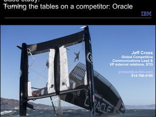 Case study:
Turning the tables on a competitor: OracleJune 25, 2014June 25, 2014
Jeff Cross
Global Competitive
Communications Lead &
VP external relations, STG
jrcross@us.ibm.com
914-766-4166
 