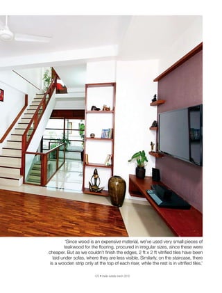 125 • inside outside march 2016
‘Since wood is an expensive material, we’ve used very small pieces of
teakwood for the flooring, procured in irregular sizes, since these were
cheaper. But as we couldn’t finish the edges, 2 ft x 2 ft vitrified tiles have been
laid under sofas, where they are less visible. Similarly, on the staircase, there
is a wooden strip only at the top of each riser, while the rest is in vitrified tiles.’
 