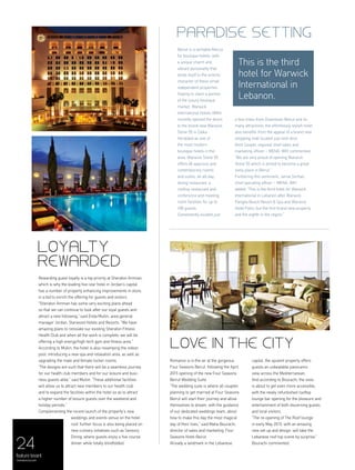 24
Beirut is a veritable Mecca
for boutique hotels, with
a unique charm and
vibrant personality that
lends itself to the eclectic
character of these small
independent properties.
Hoping to claim a portion
of the luxury boutique
market, Warwick
International Hotels (WIH)
recently opened the doors
to the brand new Warwick
Stone 55 in Zalka.
Heralded as one of
the most modern
boutique hotels in the
area, Warwick Stone 55
offers 46 spacious and
contemporary rooms
and suites, an all-day
dining restaurant, a
rooftop restaurant and
conference and meeting
room facilities for up to
100 guests.
Conveniently located just
Romance is in the air at the gorgeous
Four Seasons Beirut, following the April
2015 opening of the new Four Seasons
Beirut Wedding Suite.
“The wedding suite is where all couples
planning to get married at Four Seasons
Beirut will start their journey and allow
themselves to dream, with the guidance
of our dedicated weddings team, about
how to make this day the most magical
day of their lives,” said Maha Bourachi,
director of sales and marketing, Four
Seasons Hotel Beirut.
Already a landmark in the Lebanese
Rewarding guest loyalty is a top priority at Sheraton Amman,
which is why the leading five-star hotel in Jordan’s capital
has a number of property enhancing improvements in store,
in a bid to enrich the offering for guests and visitors.
“Sheraton Amman has some very exciting plans ahead
so that we can continue to look after our loyal guests and
attract a new following,” said Enda Mullin, area general
manager Jordan, Starwood Hotels and Resorts. “We have
amazing plans to renovate our existing Sheraton Fitness
Health Club and when all the work is complete, we will be
offering a high energy/high-tech gym and fitness area.”
According to Mullin, the hotel is also revamping the indoor
pool, introducing a new spa and relaxation area, as well as
upgrading the male and female locker rooms.
“The designs are such that there will be a seamless journey
for our health club members and for our leisure and busi-
ness guests alike,” said Mullin. “These additional facilities
will allow us to attract new members to our health club
and to expand the facilities within the hotel so as to attract
a higher number of leisure guests over the weekend and
holiday periods.”
Complementing the recent launch of the property's new
weddings and events venue on the hotel
roof, further focus is also being placed on
new culinary initiatives such as Sensory
Dining, where guests enjoy a five course
dinner while totally blindfolded.
a few miles from Downtown Beirut and its
many attractions, the effortlessly stylish hotel
also benefits from the appeal of a brand new
shopping mall located just next door.
Kent Cooper, regional chief sales and
marketing officer – MENA, WIH commented:
“We are very proud of opening Warwick
Stone 55 which is aimed to become a great
lively place in Beirut.”
Furthering this sentiment, Jamal Serhan,
chief operating officer – MENA, WIH
added: “This is the third hotel for Warwick
International in Lebanon after Warwick
Pangéa Beach Resort & Spa and Warwick
Hotel Palm, but the first brand new property
and the eighth in the region.”
capital, the opulent property offers
guests an unbeatable panoramic
view across the Mediterranean.
And according to Bourachi, the vista
is about to get even more accessible,
with the newly refurbished rooftop
lounge bar opening for the pleasure and
entertainment of both discerning guests
and local visitors.
“The re-opening of The Roof lounge
in early May 2015, with an amazing
new set up and design, will take the
Lebanese roof top scene by surprise,”
Bourachi commented.
Paradise setting
Love in the city
Loyalty
rewarded
This is the third
hotel for Warwick
International in
Lebanon.
featurelevant
menaluxury.com
 