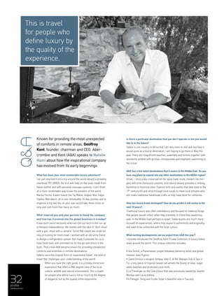 32profile
menaluxury.com
What has been your most memorable luxury adventure?
I’ve just returned from a trip around the world aboard a privately
chartered 757-200ER; the first with fully lie-flat seats made from
Italian leather and with personal massage systems, I can’t think
of a more comfortable way to see the wonders of the world.
Machu Picchu, Easter Island, the Taj Mahal, Angkor Wat, Hagia
Sophia, Marrakech, all in one remarkable 24-day journey, and to
organise a trip like this on your own would take three times as
long and cost more than twice as much.
What inspired you and your parents to found the company
and how has it evolved into the global business it is today?
It was born out of necessity when we lost our farm in the run up
to Kenya’s independence. We started with the idea of ‘don’t shoot
with a gun, shoot with a camera’. Since that meant we could not
rely on hunting for fresh meat, I worked with an old army friend
to design a refrigeration system that made it possible for us to
have fresh food, and unlimited ice for the gin and tonics in the
bush. That’s how A&K became known for providing unexpected
comforts and amenities in remote destinations.
Safaris were the original form of ‘experiential travel’, the kind of
travel that challenges your understanding of the world.
When you have the right guide, it is a totally immersive
experience that offers a 360-degree view of the local
culture, wildlife and natural environment. This is travel
for people who define luxury not so much by the degree
of elegance, but by the quality of the experience.
Is there a particular destination that you don’t operate in but you would
like to in the future?
Gabon is one country in Africa that I am very keen to visit and see how it
would work as a tourist destination. I am hoping to go there in May this
year. There are magnificent beaches, waterfalls and forests together with
wonderful wildlife with gorillas, chimpanzees and elephants swimming in
the ocean.
A&K has a few select destinations that it covers in the Middle East. Do you
have any plans to expand into any other destinations in the MENA region?
Oman – once a key crossroad on the spice trade route, modern life min-
gles with time-honoured customs, and natural beauty provides a striking
backdrop to historical sites. Explore forts and castles that date back to the
17th
century AD and stroll through local souks to meet local artisans who
still make traditional handmade crafts as they have done for centuries.
How has luxury travel developed? How do you predict it will evolve in the
next 10 years?
Traditional luxury was often ostentatious and focused on material things
that people would collect when they travelled. In China they would buy
jade, in the Middle East perhaps a carpet. Today guests are much more
focused on experiences, where they aspire to authenticity and originality
and want to be connected with the local culture.
What exciting developments can we expect from A&K this year?
I recently introduced the Geoffrey Kent Private Collection of luxury hidea-
ways around the world. This unique collection includes:
• Isla Simca, a Panamanian jungle hideaway owned by artist and global
investor Jean Pigozzi.
• David Gimour’s escapist fantasy, Vale O, at the Wakaya Club & Spa in
Fiji, a tiny speck of tropical heaven set amidst the bluest of seas, sugar
white beaches and protected coral reefs.
• Le Preverger on the Cote d’Azur that was previously owned by Jeanne
Moreau and Laura Ashley.
• Il Pallagio, Sting and Trudie Styler’s beautiful villa in Tuscany.
Q&AThis is travel
for people who
define luxury by
the quality of the
experience.
Known for providing the most unexpected
of comforts in remote areas, Geoffrey
Kent, founder, chairman and CEO, Aber-
crombie and Kent (A&K) speaks to Natalie
Hami about how the inspirational company
has evolved from its early beginnings
 