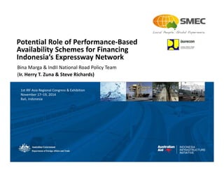 INDONESIA
INFRASTRUCTURE
INITIATIVE
Potential Role of Performance-Based
Availability Schemes for Financing
Indonesia’s Expressway Network
Bina Marga & IndII National Road Policy Team
(Ir. Herry T. Zuna & Steve Richards)
1st IRF Asia Regional Congress & Exhibition
November 17–19, 2014
Bali, Indonesia
 