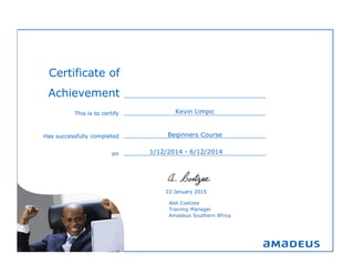 Beginners Course
Alet Coetzee
Training Manager
Amadeus Southern Africa
23 January 2015
Kevin Limpic
1/12/2014 - 6/12/2014
This is to certify
on
Certificate of
Achievement
Has successfully completed
 