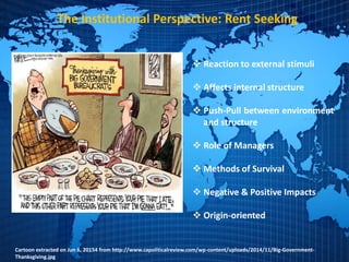 The Institutional Perspective: Rent Seeking
 Reaction to external stimuli
 Affects internal structure
 Push-Pull between environment
and structure
 Role of Managers
 Methods of Survival
 Negative & Positive Impacts
 Origin-oriented
Cartoon extracted on Jun 6, 20154 from http://www.capoliticalreview.com/wp-content/uploads/2014/11/Big-Government-
Thanksgiving.jpg
 