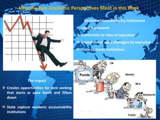 How the two Academic Perspectives Meet in this Book
Decline of Accountability Institutions
 Legal Framework
 Conformity to rules of executive
 Imposition of apex managers by executive
 State captures institutions
The Impact
 Creates opportunities for rent seeking
that starts at apex levels and filters
down
 State capture weakens accountability
institutions
 