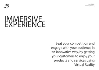 OUR SERVICES_
IMMERSIVE EXPERIENCE_
Beat your competition and
engage with your audience in
an innovative way, by getting
your customers to enjoy your
products and services using
Virtual Reality
IMMERSIVE
EXPERIENCE
 