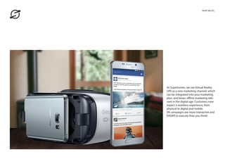 At Superlumen, we see Virtual Reality
(VR) as a new marketing channel, which
can be integrated into your marketing
plan, and keeps offline marketing rele-
vant in the digital age. Customers now
expect a seamless experience, from
physical to digital and mobile.
VR campaigns are more interactive and
EASIER to execute than you think!
WHAT WE DO_
 
