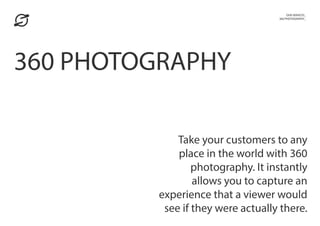 Take your customers to any
place in the world with 360
photography. It instantly
allows you to capture an
experience that a viewer would
see if they were actually there.
OUR SERVICES_
360 PHOTOGRAPHY_
360 PHOTOGRAPHY
 