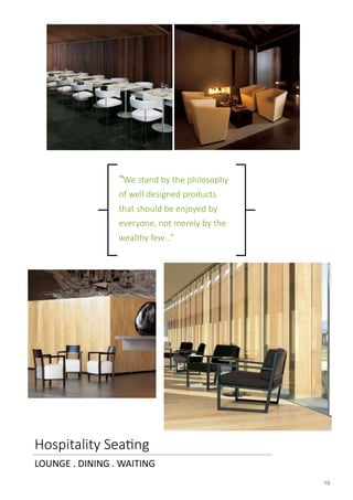 10
“We stand by the philosophy
of well designed products
that should be enjoyed by
everyone, not merely by the
wealthy few…”
LOUNGE . DINING . WAITING
Hospitality Seating
 