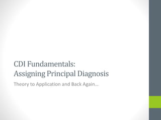 CDI Fundamentals:
Assigning Principal Diagnosis
Theory to Application and Back Again…
 
