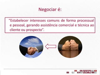 Negociar é:
“Estabelecer interesses comuns de forma processual
e pessoal, gerando assistência comercial e técnica ao
cliente ou prospecto”.
 
