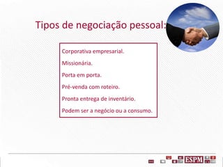 Tipos de negociação pessoal:
Corporativa empresarial.
Missionária.
Porta em porta.
Pré-venda com roteiro.
Pronta entrega de inventário.
Podem ser a negócio ou a consumo.
 