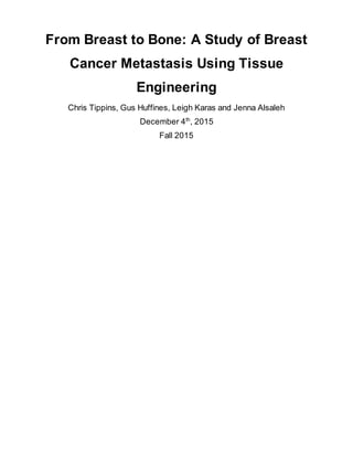 From Breast to Bone: A Study of Breast
Cancer Metastasis Using Tissue
Engineering
Chris Tippins, Gus Huffines, Leigh Karas and Jenna Alsaleh
December 4th
, 2015
Fall 2015
 