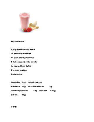 Ingredients
1 cup vanilla soy milk
½ medium banana
¾ cup strawberries
1 tablespoon chia seeds
½ cup silken tofu
1 lemon wedge
Nutrition
Calories 310 Total fat 12g
Protein 19g Saturated fat 1g
Carbohydrates 33g Sodium 41mg
Fiber 12g
© DCH
 