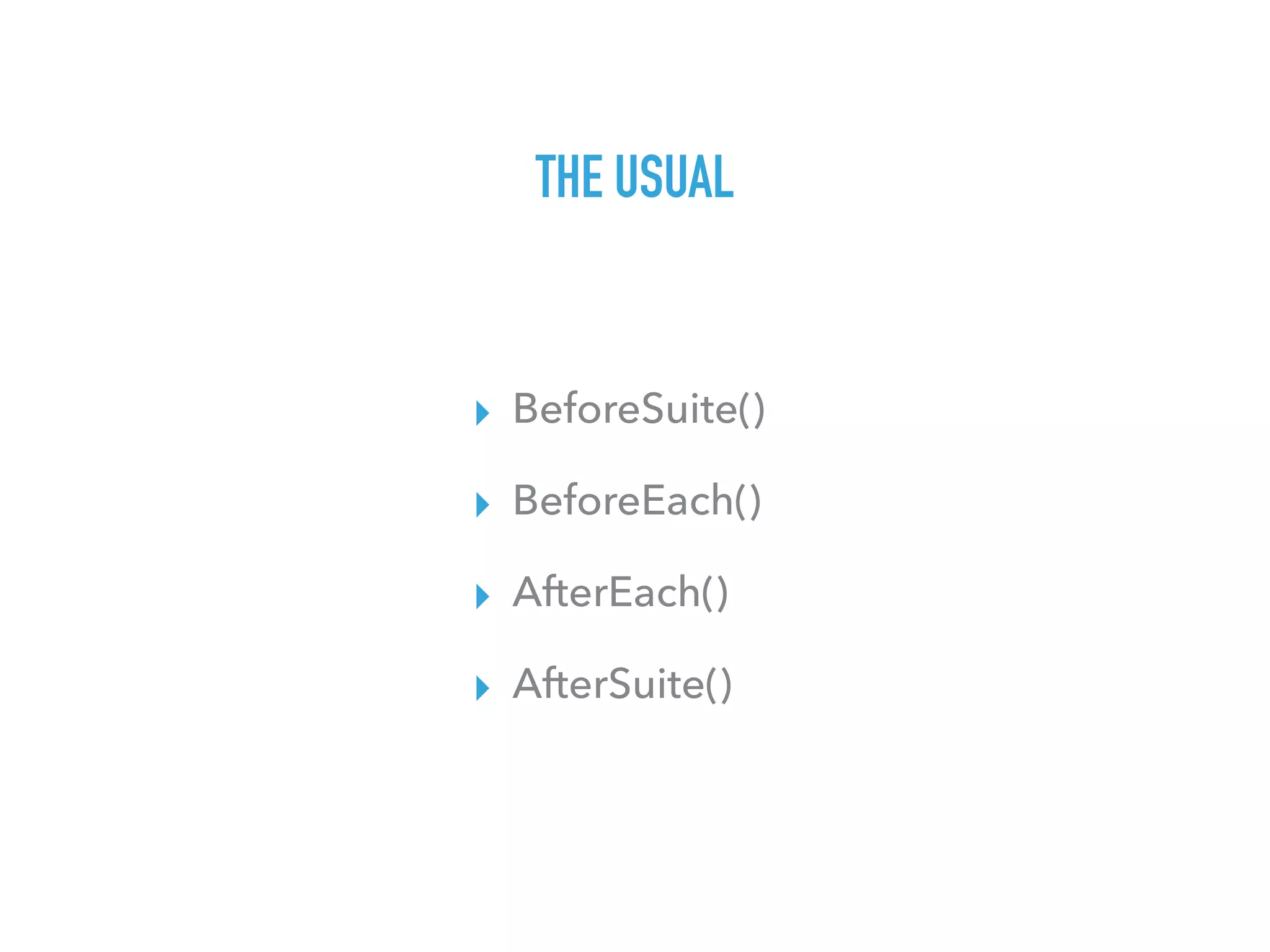 THE USUAL
▸ BeforeSuite()
▸ BeforeEach()
▸ AfterEach()
▸ AfterSuite()
 
