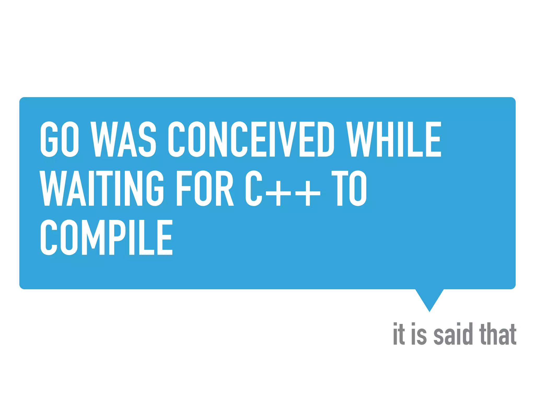 GO WAS CONCEIVED WHILE
WAITING FOR C++ TO
COMPILE
it is said that
 