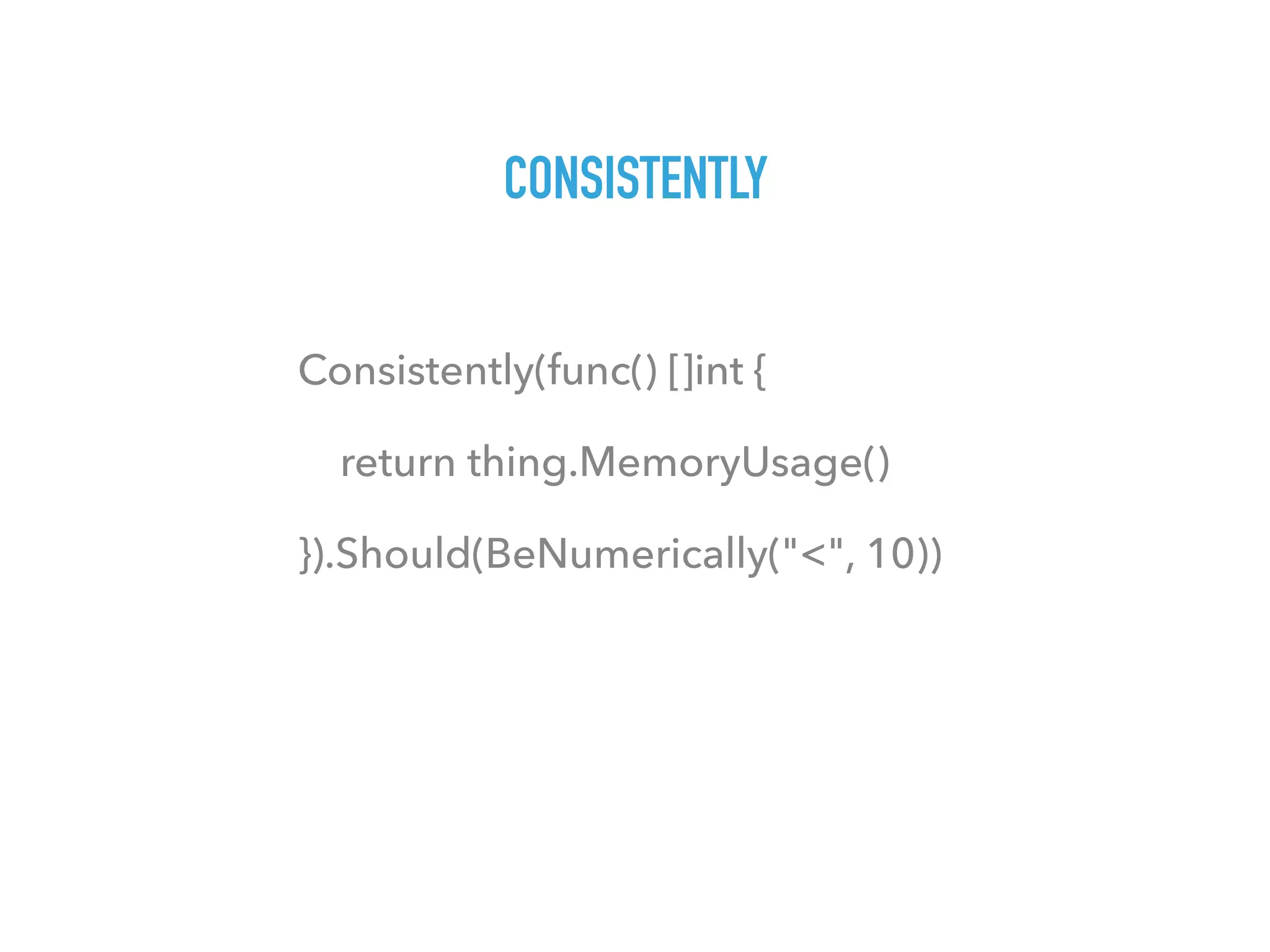 CONSISTENTLY
Consistently(func() []int {
return thing.MemoryUsage()
}).Should(BeNumerically("<", 10))
 