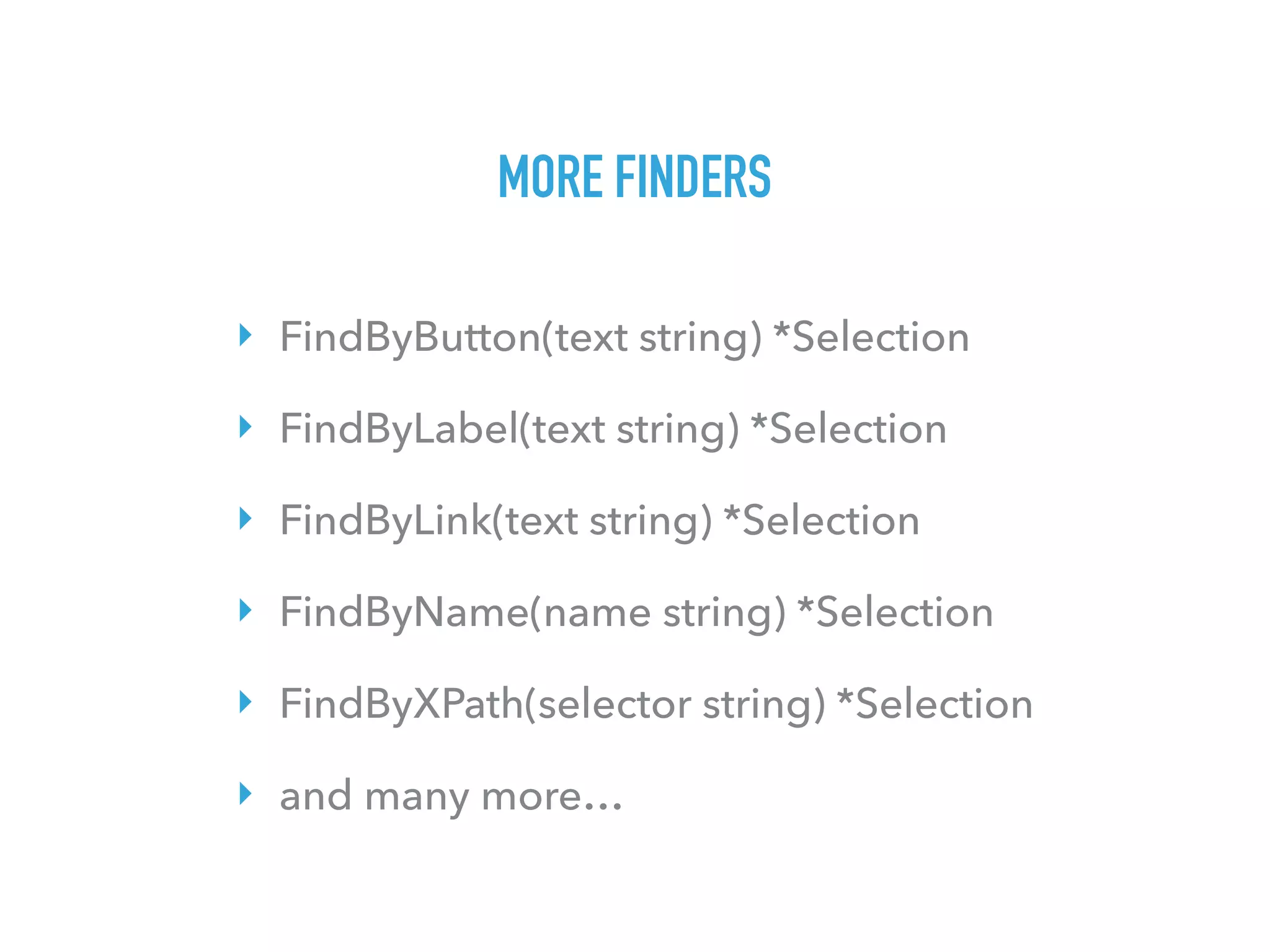 MORE FINDERS
‣ FindByButton(text string) *Selection
‣ FindByLabel(text string) *Selection
‣ FindByLink(text string) *Selection
‣ FindByName(name string) *Selection
‣ FindByXPath(selector string) *Selection
‣ and many more…
 