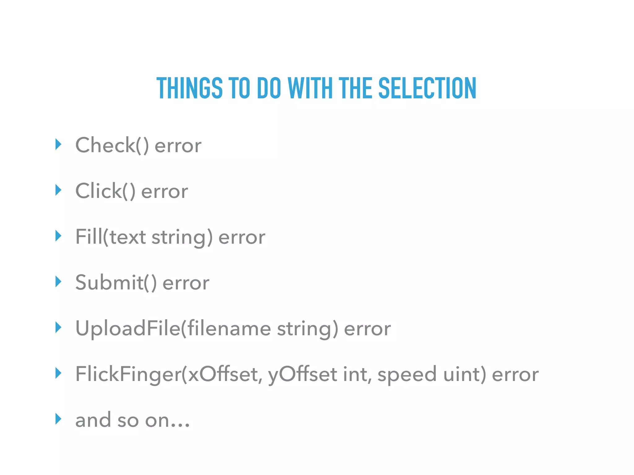 THINGS TO DO WITH THE SELECTION
‣ Check() error
‣ Click() error
‣ Fill(text string) error
‣ Submit() error
‣ UploadFile(ﬁlename string) error
‣ FlickFinger(xOffset, yOffset int, speed uint) error
‣ and so on…
 