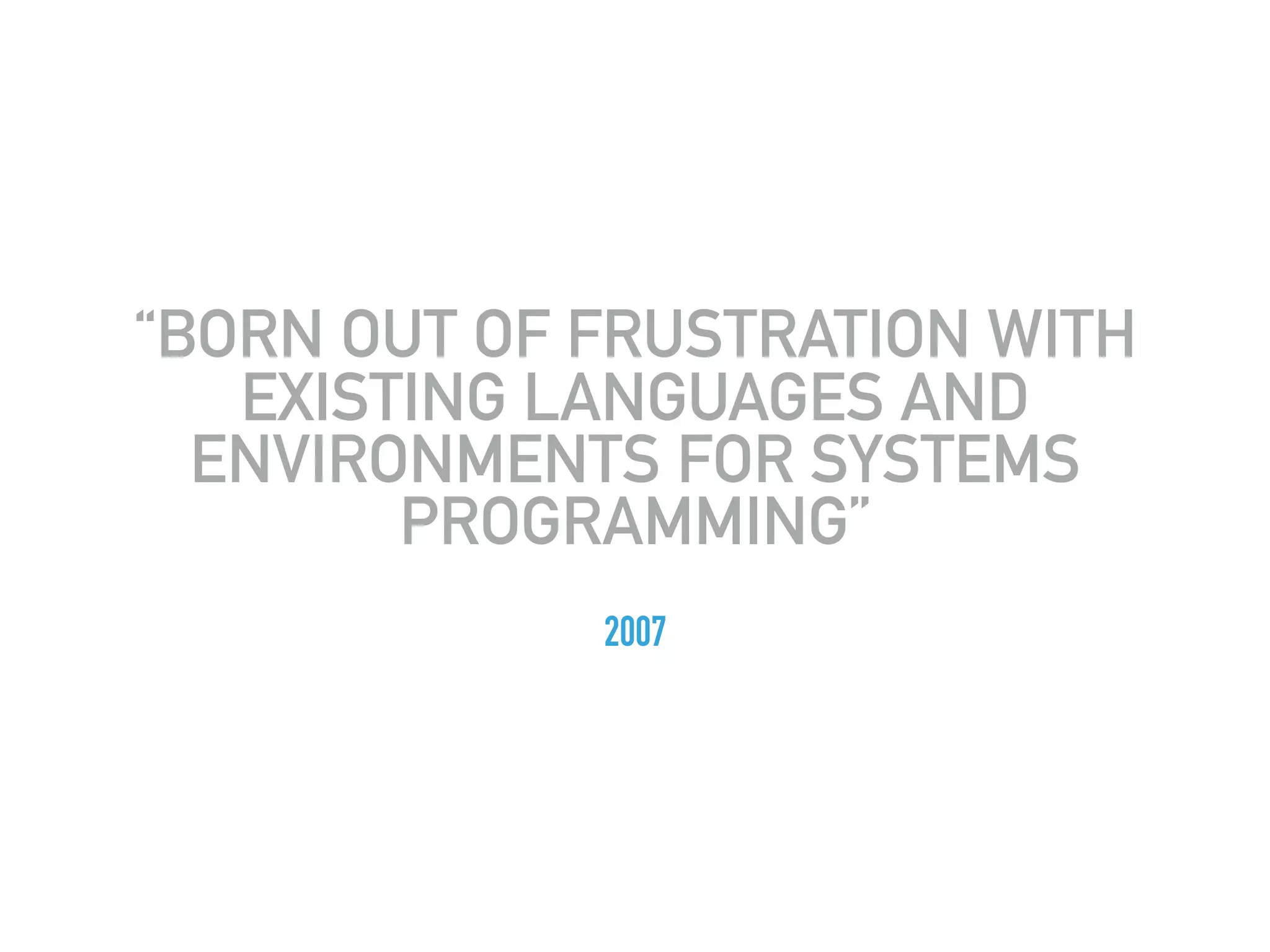 “BORN OUT OF FRUSTRATION WITH
EXISTING LANGUAGES AND
ENVIRONMENTS FOR SYSTEMS
PROGRAMMING”
2007
 