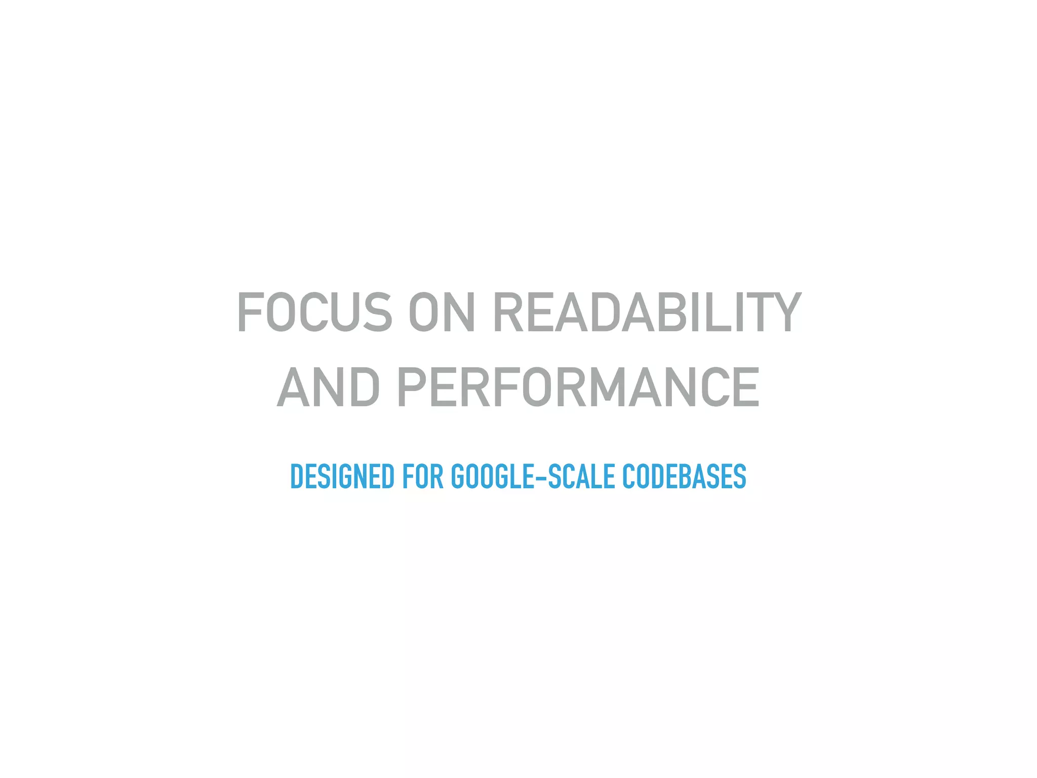 FOCUS ON READABILITY
AND PERFORMANCE
DESIGNED FOR GOOGLE-SCALE CODEBASES
 