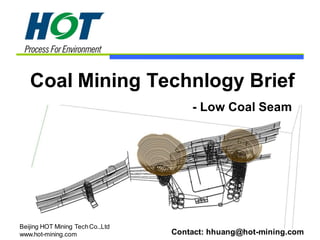 Beijing HOT Mining TechCo.,Ltd
www.hot-mining.com
Coal Mining Technlogy Brief
- Low Coal Seam
Contact: hhuang@hot-mining.com
 