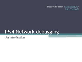 IPv4 Network debugging
An introduction
Jacco van Buuren <jacco@bjvb.nl>
http://bjvb.nl/
 