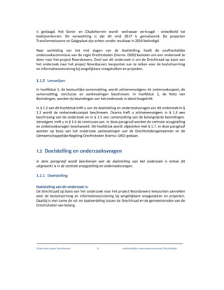 Onderzoek project Noordoevers 9 onafhankelijke onderzoekscommissie Drechtsteden
is geslaagd. Het Genie- en Citadelterrein wordt -weliswaar vertraagd - ontwikkeld tot
bedrijventerrein. De verwachting is dat dit eind 2017 is gerealiseerd. De projecten
Transformatiezone en Galgeplaat zijn echter zonder resultaat in 2014 beëindigd.
Naar aanleiding van het niet slagen van de doelstelling, heeft de onafhankelijke
onderzoekscommissie van de regio Drechtsteden (hierna: OOD) besloten om een onderzoek te
doen naar het project Noordoevers. Doel van dit onderzoek is om de Drechtraad op basis van
het onderzoek naar het project Noordoevers leerpunten aan te reiken voor de besluitvorming
en informatievoorziening bij vergelijkbare vraagstukken en projecten.
1.1.2 Leeswijzer
In hoofdstuk 1, de bestuurlijke samenvatting, wordt achtereenvolgens de onderzoeksopzet, de
samenvatting, conclusies en aanbevelingen beschreven. In hoofdstuk 2, de Nota van
Bevindingen, worden de bevindingen van het onderzoek in detail toegelicht.
In § 1.2 van dit hoofdstuk treft u aan de doelstelling en onderzoeksvragen van dit onderzoek.In §
1.3 wordt de onderzoeksaanpak beschreven. Daarna treft u achtereenvolgens in § 1.4 een
beschrijving van de onderzoek en in § 1.5 een samenvatting van de belangrijkste bevindingen.
Vervolgens treft u in § 1.6 de conclusies aan. In deze paragraaf worden de centrale vraagstelling
en onderzoeksvragen beantwoord. Dit hoofdstuk wordt afgesloten met § 1.7. In deze paragraaf
worden op basis van het onderzoek aanbevelingen aan de Drechtstedengemeenten en de
Gemeenschappelijke Regeling Drechtsteden (hierna: GRD) gedaan.
1.2 Doelstelling en onderzoeksvragen
In deze paragraaf wordt beschreven wat de doelstelling van het onderzoek is enhoe dit
uitgewerkt is in de centrale vraagstelling en onderzoeksvragen.
1.2.1 Doelstelling
Doelstelling van dit onderzoek is:
De Drechtraad op basis van het onderzoek naar het project Noordoevers leerpunten aanreiken
voor de besluitvorming en informatievoorziening bij vergelijkbare vraagstukken en projecten.
Daarbij is met name de rol- en taakverdeling tussen de Drechtraad en de gemeenteraden van de
Drechtsteden van belang.
 