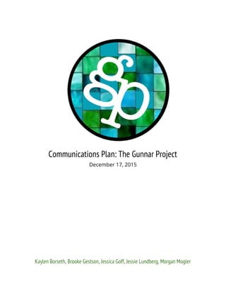 Communications Plan: The Gunnar Project
December 17, 2015
Kaylen Borseth, Brooke Gestson, Jessica Goff, Jessie Lundberg, Morgan Mogler
 