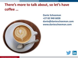 © 2016 Danie Schoeman & Company.
Danie Schoeman
+27 82 940 6028
danie@danieschoeman.com
www.danieschoeman.com
There’s more to talk about, so let’s have
coffee …
 
