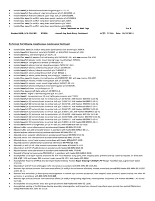  Installed new R/H Airbrake inboard lower hinge bolt p/n A111-12G.
 Installed new R/H flap outboard hinge fairing bracket p/n 25-8WS2093-1A.
 Installed new R/H Airbrake outboard upper hinge bolt p/n 25WS4253AB.
 Installed 2ea. new L/H and R/H swing down panels camlocks p/n 1126000-4
 Installed 2ea. new L/H and R/H swing down panel camlocs p/n 2600-5.
 Installed 2ea. new L/H and R/H swing down panel camlocs p/n 2600-7.
 Installed 4ea. new L/H and R/H swing down panel camlocs p/n 2600-6.
Entry Continued on Next Page 2 of 4
Hawker 800A, S/N: 2581XX NXXGS Aircraft Log Book Entry Continued ACTT: 7176.6 Date: 10/22/2012
Performed the following miscellaneous maintenance Continued:
 Installed 10ea. new L/H and R/H swing down panel camlocs lock washers p/n 2600LW.
 Installed new NLG, Nose strut barrel p/n 25UN649 s/n WAL42983. Removed s/n UNK.
 Installed new NLG, axle retaining nut p/n 25UN119.
 Installed 3ea. new R/H elevator Trim tab bearings p/n ZWDSP4SP1-G81 with new retainer P/N A29Y.
 Installed new R/H elevator center mount bearing hinge mount bolt p/n 25TE241.
 Installed new L/H Taxi light circuit breaker p/n MS26574-10.
 Installed new R/H aileron, trim tab inboard bearing p/n ZWDSP4SP1-G81.
 Installed new R/H aileron, center bearing attach bolt p/n 25-8WG43-1.
 Installed new R/H aileron, inboard mount bolt p/n 25-8WG25-1.
 Installed new L/H aileron, inboard mount bolt p/n 25-8WG25-1.
 Installed new L/H aileron, center bearing attach bolt p/n 25-8WG43-1.
 Installed 3ea. new L/H elevator, trim tab bearings p/n ZWDSP4SP1-G81 with new retainer P/N A29Y.
 Installed new L/H elevator, middle bearing attach bolt p/n 25TE241.
 Installed new L/H elevator center mount hinge bolt p/n DHS1473-11-1-2E.
 Installed new R/H wheel well hydraulic lines retaining plate p/n 25WS4081.
 Installed new Fwd closet, curtain hangar p/n T2.
 Installed 9ea. new aircraft static wicks p/n 10-900-53A-2.
 Installed new #1 engine LP bleed duct gasket p/n 3071235-1.
 Installed new #1 transponder coax [@ rack] right angle connector p/n CTR922.
 Installed new R/H [A] horizontal stab.-to-vertical stab. p/n 25-8GF55-1.IAW Hawker 800 SRM 55-10-41.
 Installed new L/H [A] horizontal stab.-to-vertical stab. p/n 25-8GF55-1.IAW Hawker 800 SRM 55-10-41.
 Installed new R/H [B] horizontal stab.-to-vertical stab. p/n 25-8GF63-1.IAW Hawker 800 SRM 55-10-41.
 Installed new L/H [B] horizontal stab.-to-vertical stab. p/n 25-8GF63-1.IAW Hawker 800 SRM 55-10-41.
 Installed new R/H [C] horizontal stab.-to-vertical stab. p/n 25-8GF57-1.IAW Hawker 800 SRM 55-10-41.
 Installed new L/H [C] horizontal stab.-to-vertical stab. p/n 25-8GFR128-1.IAW Hawker 800 SRM 55-10-41.
 Installed new R/H [D] horizontal stab.-to-vertical stab. p/n 25-8GF59-1.IAW Hawker 800 SRM 55-10-41.
 Installed new L/H [D] horizontal stab.-to-vertical stab. p/n 25-8GFR129-1.IAW Hawker 800 SRM 55-10-41.
 Installed new R/H [E] horizontal stab.-to-vertical stab. p/n 25-8GF61-1.IAW Hawker 800 SRM 55-10-41.
 Installed new L/H [E] horizontal stab.-to-vertical stab. p/n 25-8GF61-1.IAW Hawker 800 SRM 55-10-41.
 Installed new overfin-to-stinger seals p/n 25-8TF437-265. IAW Hawker 800 SRM 51-43-00.
 Adjusted rudder control cable tensions in accordance with Hawker 800 AMM 27-20-00.
 Adjusted rudder auto pilot servo cable tensions in accordance with Hawker 800 AMM 27-20-121.
 Adjusted airbrake cable tensions in accordance with Hawker 800 AMM 27-61-02.
 Adjusted aileron autopilot cable tensions in accordance with Hawker 800 AMM 27-10-93.
 Adjusted aileron trim cable tensions in accordance with Hawker 800 AMM 27-10-00.
 Adjusted aileron control cable tensions in accordance with Hawker 800 AMM 27-10-00.
 Adjusted crossfeed cable tensions in accordance with Hawker 800 AMM 28-20-83.
 Adjusted L/H and R/H HP cable tensions in accordance with Hawker 800 AMM 76-10-00.
 Adjusted L/H and R/H LP cable tensions in accordance with Hawker 800 AMM 28-20-83.
 Adjusted elevator servo cable tensions in accordance with Hawker 800 AMM 27-30-00.
 Resealed R/H wing fuel sump using PRC1422B1/2 in accordance with Hawker 800 AMM 20-00-00.
 Accomplished crack repair by weld process to the R/H Thrust Reverser stang panel, then prepped, epoxy primered and top coated as required. All work done
IAW AC43.13-1B and Hawker 800 structural repair manual 54-10-31 and Hawker 800 AMM.
 Accomplished Repair to R/H MLG strut barrel per Hawker Siddeley Aviation Repair Drawing #: 25UM/R179 “Plunger Tube Main U/C, Lug Removal” dated
2/7/1976.
 Adjusted L/H and R/H main landing gear roller clearances in accordance with 800 AMM 32-10-25,401.
 Removed light surface corrosion from some areas of the L/H and R/H thrust Reverser afterbody, treated primed and painted IAW Hawker 800 AMM 20-10-3527
and 51-20-11.
 Removed and reinstalled L/H boost pump noise suppressor to remove light corrosion as required, then prepped, epoxy primered, applied top top coat-silver. All
work done in accordance with 800 AMM 20-10-228.
 Removed light surface corrosion from some areas of the L/H and R/H wing leading edge lands, treated primed and painted IAW Hawker 800 SRM 51-43-00 and
51-73-00.
 Accomplished Securing of main entry door guide pin sleeves IAW Hawker 800 AMM 52-11-00.
 Accomplished painting of the NLG lower bearing assembly, retaining collar, and torque links, cleaned, treated and epoxy primed then painted [Matterhorn
white] IAW Hawker 800 AMM 20-10-228.
 