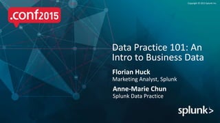 Copyright © 2015 Splunk Inc.
Florian Huck
Marketing Analyst, Splunk
Data Practice 101: An
Intro to Business Data
Anne-Marie Chun
Splunk Data Practice
 