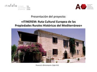 Presentación del proyecto:
«ITINEREM: Ruta Cultural Europea de las
Propiedades Rurales Históricas del Mediterráneo»
Possessió «Binicomprat» (Siglo XVI)
 