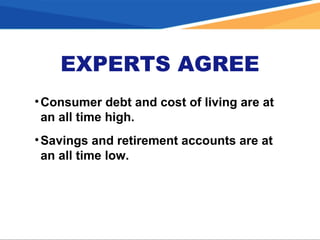 •Consumer debt and cost of living are at
an all time high.
•Savings and retirement accounts are at
an all time low.
EXPERTS AGREE
 