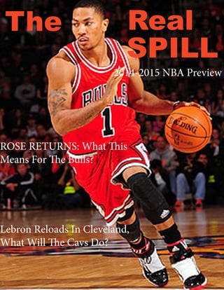 The Real
SPILL
2014-2015 NBA Preview
ROSE RETURNS: What This
Means For The Bulls?
Lebron Reloads In Cleveland,
What Will The Cavs Do?
 