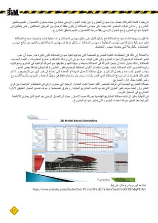 17
‫مناطق‬ ‫تقسيم‬ ‫و‬ ‫التفاصيل‬ ‫مستوى‬ ‫حيث‬ ‫من‬ ‫تماما‬ ‫الزمني‬ ‫الجدول‬ ‫إنشاء‬ ‫عن‬ ‫المشروع‬ ‫نموذج‬ ‫بناء‬ ‫بفصل‬ ‫الشركات‬ ‫قامت‬ ، ‫تاريخيا‬
‫في‬ ‫يتطابق‬ ‫حتى‬ , ‫المختلفين‬ ‫الفريقين‬ ‫بين‬ ‫الوصل‬ ‫حلقة‬ ‫يكون‬ ‫أن‬ ‫المحاكاة‬ ‫مهندس‬ ‫على‬ ‫يجب‬ ‫فإنه‬ ‫الحاضر‬ ‫الوقت‬ ‫في‬ ‫أما‬ , ‫المشروع‬
. ‫المشروع‬ ‫مناطق‬ ‫تقسيم‬ ‫و‬ ‫التفاصيل‬ ‫لدرجة‬ ‫وفقا‬ ‫الزمني‬ ‫الجدول‬ ‫مع‬ ‫المشروع‬ ‫نموذج‬ ‫النهاية‬
‫المحاكاة‬ ‫نموذج‬ ‫وتحديث‬ ‫إدارة‬ ‫عملية‬ ‫أما‬ ‫و‬ ,‫المحاكاة‬ ‫مهندس‬ ‫عاتق‬ ‫على‬ ‫كامل‬ ‫بشكل‬ ‫تقع‬ ‫المحاكاة‬ ‫نموذج‬ ‫إنشاء‬ ‫مسؤولية‬ ‫فإن‬ ً‫ا‬‫إذ‬
‫مهندس‬ ‫نتائج‬ ‫بالتعبيرعن‬ ‫يقوم‬ ‫المحاكاة‬ ‫مهندس‬ ‫إن‬ ‫أبسط‬ ‫بشكل‬ ‫و‬ ‫المحاكاة‬ ‫مهندس‬ ‫و‬ ‫التخطيط‬ ‫مهندس‬ ‫بين‬ ‫مشتركة‬ ‫مسؤولية‬ ‫فإنها‬
.‫التخطيط‬ ‫مهندس‬ ‫يحددها‬ ‫التي‬ ‫بالطريقة‬ ‫و‬ ‫التخطيط‬
‫عمل‬ ‫أن‬ ‫حيث‬ ,‫جدا‬ ‫كبيرة‬ ‫تكون‬ ‫المحاكاة‬ ‫نموذج‬ ‫تنفيذ‬ ‫فيها‬ ‫يتم‬ ‫التي‬ ‫الضخمة‬ ‫للمشاريع‬ ‫التقنية‬ ‫المتطلبات‬ ‫فإن‬ ‫ذلك‬ ‫إلى‬ ‫باإلضافة‬
‫الهندسيه‬ ‫القيمه‬ ‫و‬ ‫المعلومات‬ ‫ضياع‬ ‫و‬ ‫المشاهد‬ ‫ارتباك‬ ‫الى‬ ‫يؤدي‬ ‫سوف‬ ‫الوقت‬ ‫نفس‬ ‫في‬ ‫المشروع‬ ‫أجزاء‬ ‫كل‬ ‫لتوضيح‬ ‫المحاكاة‬ ‫فيديو‬
‫تثبيت‬ ‫مع‬ ‫المشروع‬ ‫في‬ ‫الواقعية‬ ‫الحركة‬ ‫مع‬ ‫تطابقها‬ ‫و‬ ‫الفهم‬ ‫سهلة‬ ‫و‬ ‫بسيطة‬ ‫المحاكاة‬ ‫في‬ ‫الحركة‬ ‫تجعل‬ ‫أن‬ ‫دائما‬ ‫حاول‬ ‫لذلك‬ , ‫للمحاكاة‬
‫الصور‬ ‫بعض‬ ‫إضافة‬ ‫يمكن‬ ‫كما‬ ‫المشروع‬ ‫تطور‬ ‫لتوضيح‬ ‫المختلفة‬ ‫األلوان‬ ‫إستخدام‬ ‫يفضل‬ ‫,أيضا‬ ‫المحاكاة‬ ‫أثناء‬ ‫التصوير‬ ‫زاوية‬
‫لم‬ ‫اذا‬ ‫و‬ .‫التوضيح‬ ‫من‬ ‫كبير‬ ‫قدر‬ ‫إلى‬ ‫تحتاج‬ ‫التي‬ ‫المعقدة‬ ‫أو‬ ‫المهمة‬ ‫األعمال‬ ‫محاكاة‬ ‫عزل‬ ‫و‬ ‫التركيز‬ ‫يفضل‬ ‫و‬ ‫للمساعدة‬ ‫الفيديو‬ ‫بجانب‬
‫للمشروع‬ ‫بالنسبة‬ ‫التسويق‬ ‫و‬ ‫الدعاية‬ ‫مجال‬ ‫في‬ ‫فقط‬ ‫إستخدامه‬ ‫يتم‬ ‫سوف‬ ‫بانشاءه‬ ‫قمت‬ ‫الذي‬ ‫المحاكاة‬ ‫نموذج‬ ‫ان‬ ‫تماما‬ ‫فاعلم‬ ‫ذلك‬ ‫تفعل‬
.‫المشاريع‬ ‫ادارة‬ ‫مجال‬ ‫لفائدة‬ ‫وليس‬
‫فرق‬ ‫بين‬ ‫التواصل‬ ‫و‬ ‫التخطط‬ ‫في‬ ‫ارقى‬ ‫مستوى‬ ‫الى‬ ‫الزمنيه‬ ‫الجداول‬ ‫انشاء‬ ‫عملية‬ ‫تأخد‬ ‫الحاضر‬ ‫الوقت‬ ‫في‬ ‫الهندسية‬ ‫المشاريع‬ ‫محاكاة‬
‫الدارة‬ ‫الحقيقي‬ ‫المعيار‬ ‫تصبح‬ ‫سوف‬ ‫و‬ ‫تخطيطها‬ ‫طرق‬ ‫و‬ , ‫الجديدة‬ ‫المشاريع‬ ‫كسب‬ ‫بها‬ ‫يتم‬ ‫التي‬ ‫الطرق‬ ‫تغير‬ ‫سوف‬ ‫أيضا‬ , ‫المشروع‬
.‫القريب‬ ‫المسقبل‬ ‫في‬ ‫المشاريع‬
‫االنشطة‬ ‫يحتوي‬ ‫الذي‬ ‫المخ‬ ‫هو‬ ‫الزمني‬ ‫الجدول‬ ‫أن‬ ‫حيث‬ , ‫االنسان‬ ‫جسم‬ ‫بحركة‬ ‫الهندسيه‬ ‫المشاريع‬ ‫محاكاة‬ ‫نشبه‬ ‫ان‬ ‫يمكن‬ ‫النهاية‬ ‫في‬
. ‫المشروع‬ ‫نموذج‬ ‫تعتبر‬ ‫التي‬ ‫و‬ ‫الجسم‬ ‫اعضاء‬ ‫حركة‬ ‫لتفعيل‬ ‫معا‬ ‫المرتبط‬
4d ‫على‬ ‫مثال‬ ‫يشرح‬ ‫كورس‬ ‫لمتابعه‬
https://www.youtube.com/playlist?list=PLUmD5wQ2FYzlmVIixdr7wiRYRUMqVU9r4
 