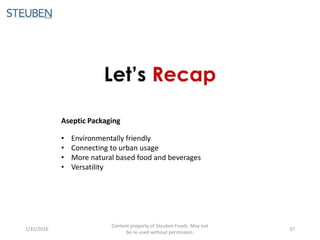 1/31/2016
Content property of Steuben Foods. May not
be re-used without permission.
37
• Environmentally friendly
• Connecting to urban usage
• More natural based food and beverages
• Versatility
Aseptic Packaging
 