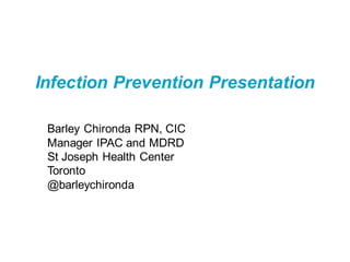 Infection Prevention Presentation
Barley Chironda RPN, CIC
Manager IPAC and MDRD
St Joseph Health Center
Toronto
@barleychironda
 