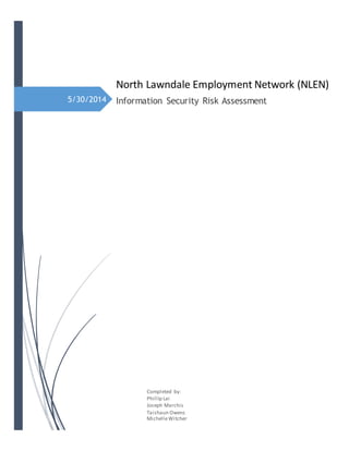 5/30/2014
North Lawndale Employment Network (NLEN)
Information Security Risk Assessment
Completed by:
Phillip Lai
Joseph Marchis
Taishaun Owens
MichelleWitcher
 