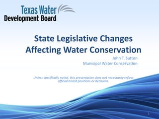 State Legislative Changes
Affecting Water Conservation
John T. Sutton
Municipal Water Conservation
Unless specifically noted, this presentation does not necessarily reflect
official Board positions or decisions.
1
 