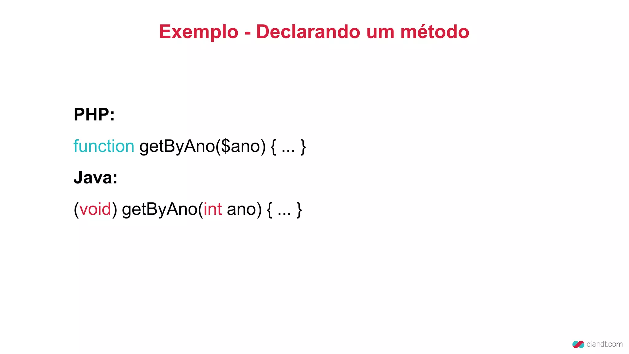 Exemplo - Declarando um método
PHP:
function getByAno($ano) { ... }
Java:
(void) getByAno(int ano) { ... }
 