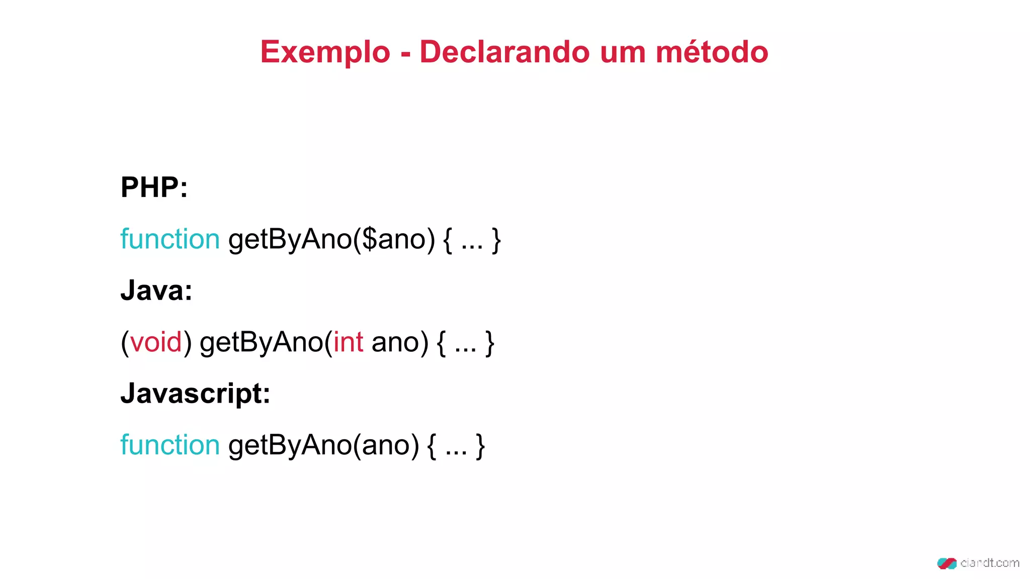 Exemplo - Declarando um método
PHP:
function getByAno($ano) { ... }
Java:
(void) getByAno(int ano) { ... }
Javascript:
function getByAno(ano) { ... }
 