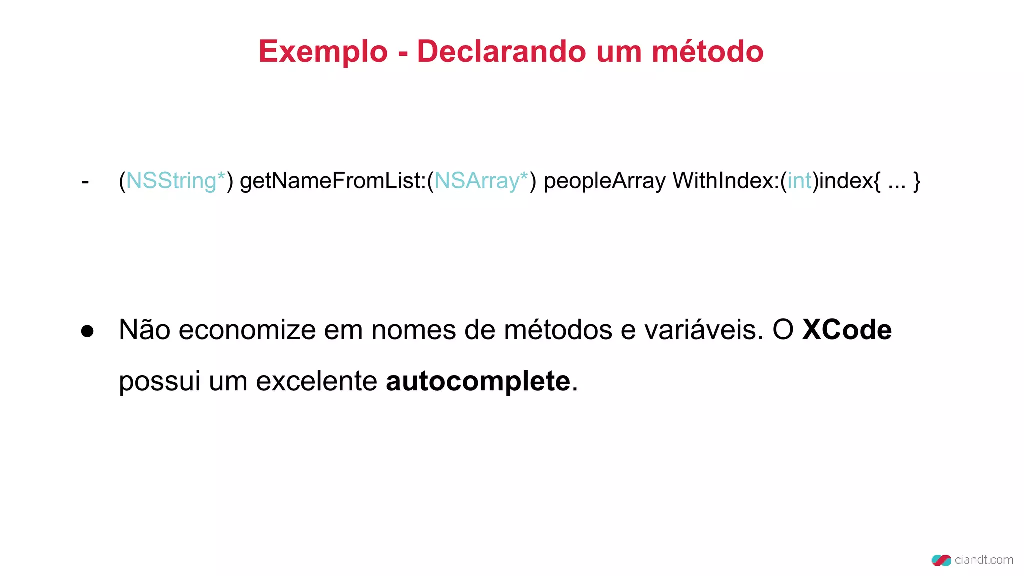 Exemplo - Declarando um método
- (NSString*) getNameFromList:(NSArray*) peopleArray WithIndex:(int)index{ ... }
● Não economize em nomes de métodos e variáveis. O XCode
possui um excelente autocomplete.
 