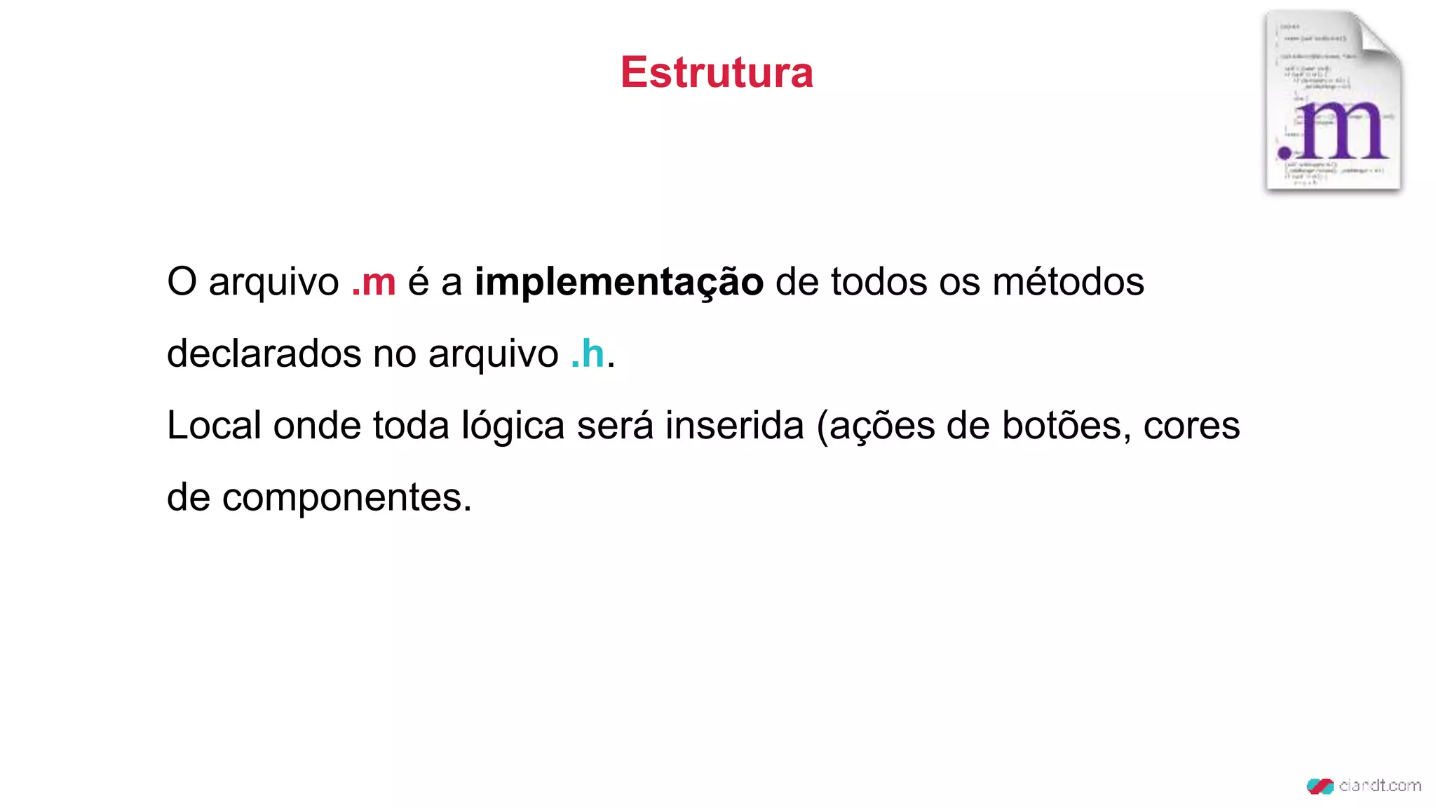 O arquivo .m é a implementação de todos os métodos
declarados no arquivo .h.
Local onde toda lógica será inserida (ações de botões, cores
de componentes.
Estrutura
 