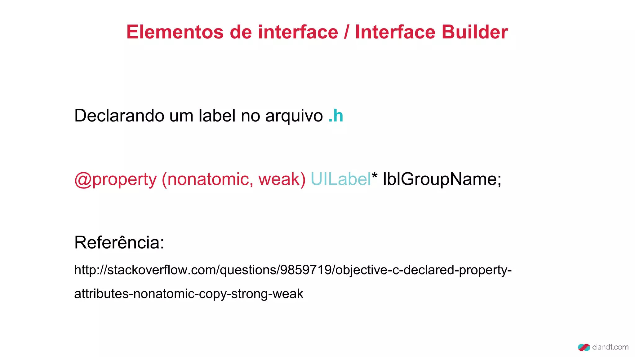 Declarando um label no arquivo .h
@property (nonatomic, weak) UILabel* lblGroupName;
Referência:
http://stackoverflow.com/questions/9859719/objective-c-declared-property-
attributes-nonatomic-copy-strong-weak
Elementos de interface / Interface Builder
 