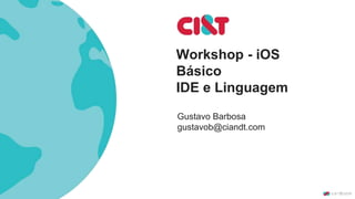 Workshop - iOS
Básico
IDE e Linguagem
Gustavo Barbosa
gustavob@ciandt.com
 
