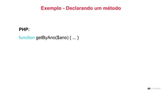 Exemplo - Declarando um método
PHP:
function getByAno($ano) { ... }
 