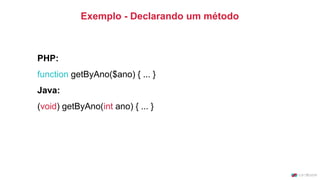 Exemplo - Declarando um método
PHP:
function getByAno($ano) { ... }
Java:
(void) getByAno(int ano) { ... }
 