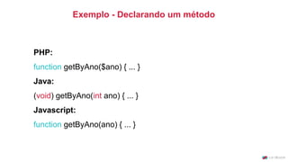 Exemplo - Declarando um método
PHP:
function getByAno($ano) { ... }
Java:
(void) getByAno(int ano) { ... }
Javascript:
function getByAno(ano) { ... }
 