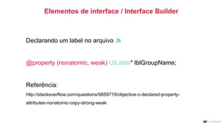 Declarando um label no arquivo .h
@property (nonatomic, weak) UILabel* lblGroupName;
Referência:
http://stackoverflow.com/questions/9859719/objective-c-declared-property-
attributes-nonatomic-copy-strong-weak
Elementos de interface / Interface Builder
 